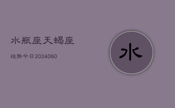 水瓶座天蝎座运势今日(20240608)