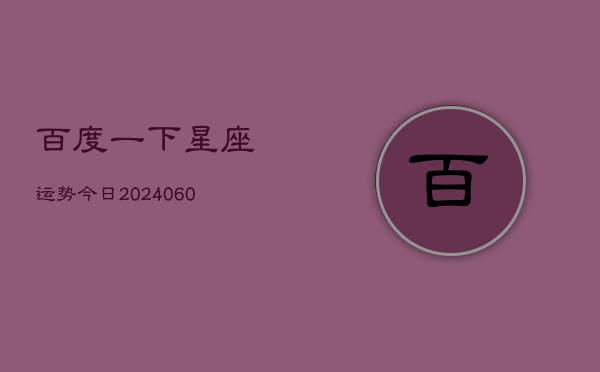 百度一下星座运势今日(20240613)