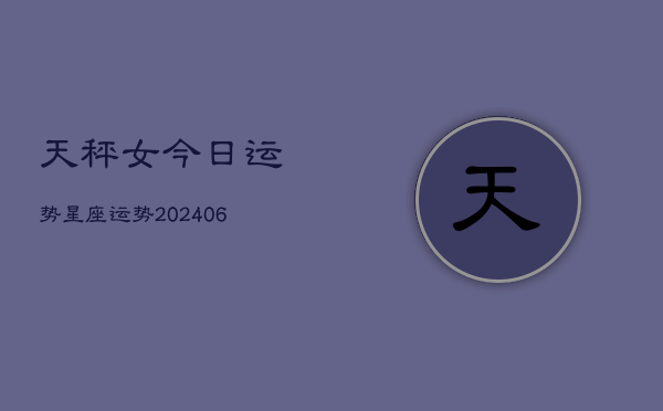 天秤女今日运势星座运势(20240613)