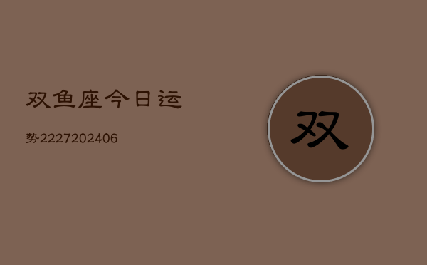双鱼座今日运势2227(20240615)