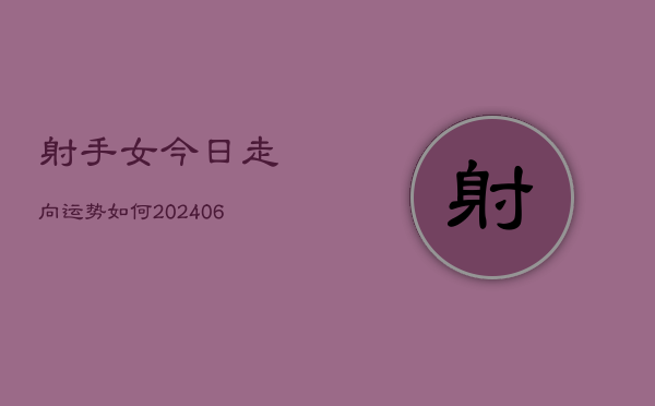射手女今日走向运势如何(20240615)