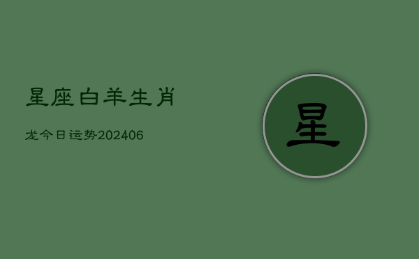 星座白羊生肖龙今日运势(20240615)