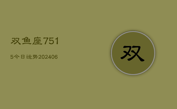 双鱼座7515今日运势(20240615)