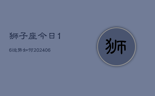 狮子座今日16运势如何(6月22日)