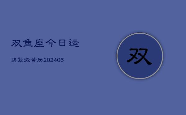 双鱼座今日运势紫微黄历(6月22日)  第1张