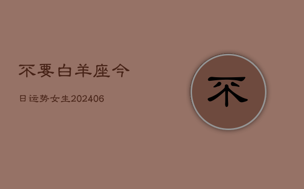 不要白羊座今日运势女生(6月22日)  第1张