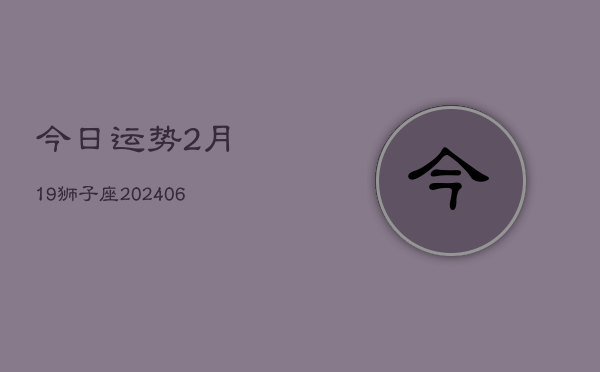 今日运势2月19狮子座(6月15日)
